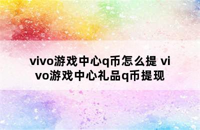 vivo游戏中心q币怎么提 vivo游戏中心礼品q币提现